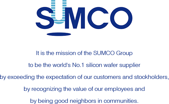 SUMCO It is the mission of the SUMCO Group to be the world's No.1 silicon wafer supplier by exceeding the expectation of our customers and stockholders, by recognizing the value of our employees and by being good neighbors in communities.