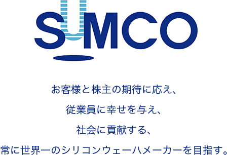 SUMCO お客様と株主の期待に応え、従業員に幸せを与え、社会に貢献する、常に世界一のシリコンウェーハメーカーを目指す。